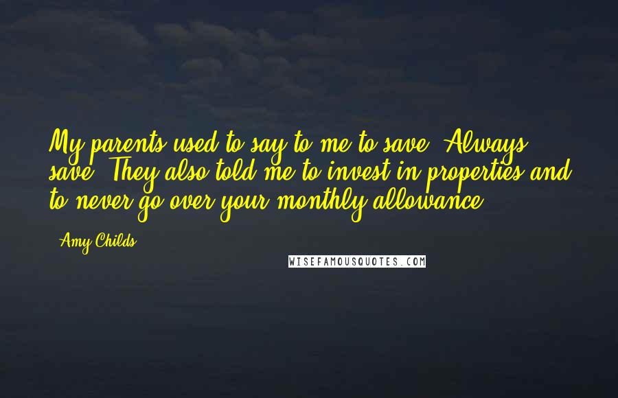 Amy Childs Quotes: My parents used to say to me to save. Always save. They also told me to invest in properties and to never go over your monthly allowance.
