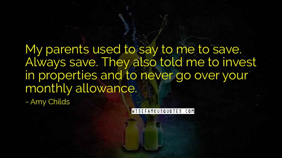 Amy Childs Quotes: My parents used to say to me to save. Always save. They also told me to invest in properties and to never go over your monthly allowance.