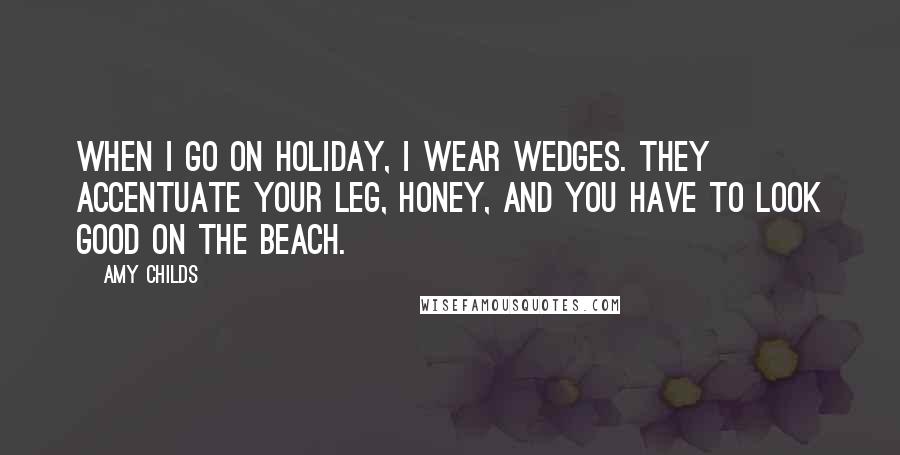 Amy Childs Quotes: When I go on holiday, I wear wedges. They accentuate your leg, honey, and you have to look good on the beach.