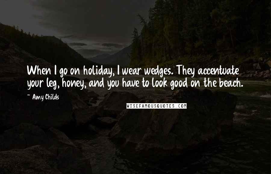 Amy Childs Quotes: When I go on holiday, I wear wedges. They accentuate your leg, honey, and you have to look good on the beach.
