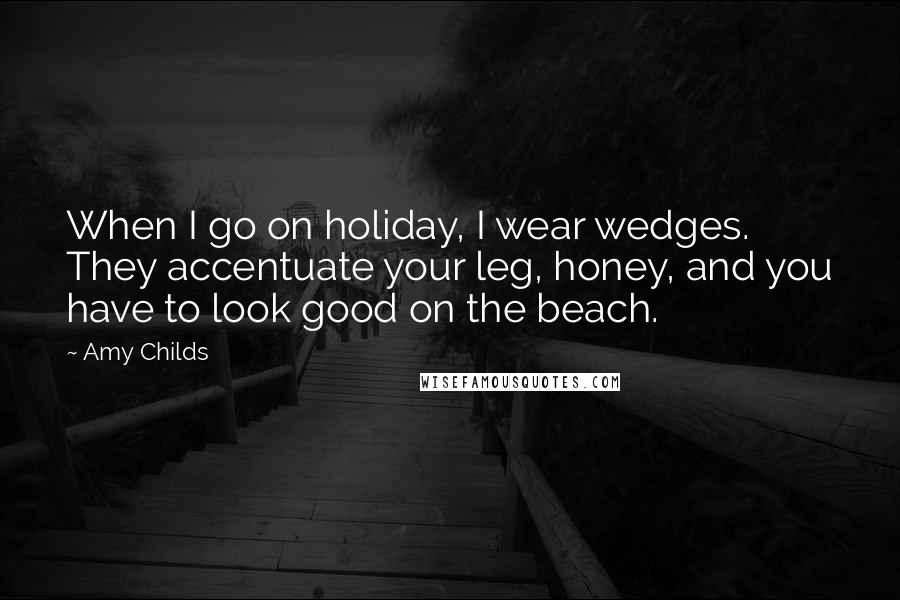 Amy Childs Quotes: When I go on holiday, I wear wedges. They accentuate your leg, honey, and you have to look good on the beach.