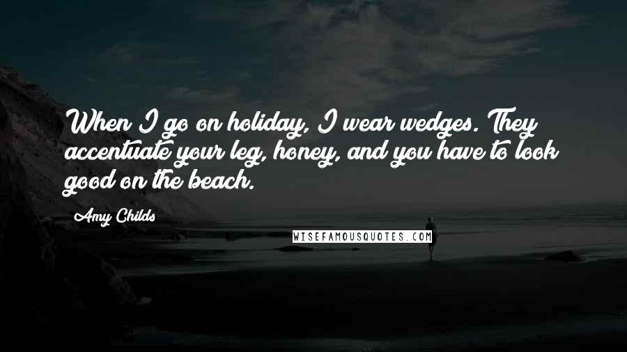Amy Childs Quotes: When I go on holiday, I wear wedges. They accentuate your leg, honey, and you have to look good on the beach.