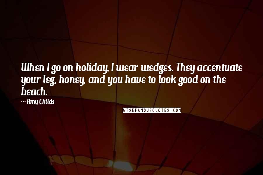 Amy Childs Quotes: When I go on holiday, I wear wedges. They accentuate your leg, honey, and you have to look good on the beach.