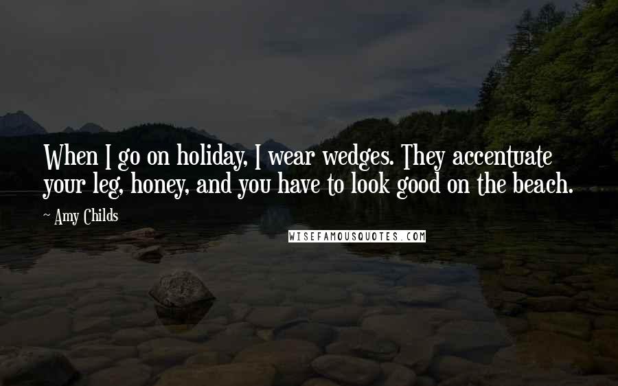 Amy Childs Quotes: When I go on holiday, I wear wedges. They accentuate your leg, honey, and you have to look good on the beach.