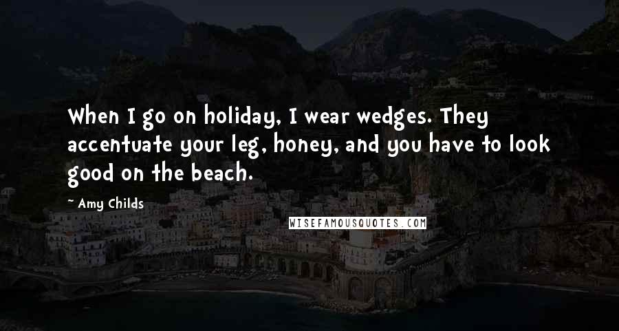 Amy Childs Quotes: When I go on holiday, I wear wedges. They accentuate your leg, honey, and you have to look good on the beach.