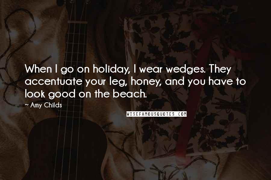 Amy Childs Quotes: When I go on holiday, I wear wedges. They accentuate your leg, honey, and you have to look good on the beach.