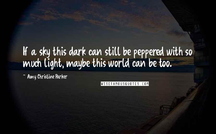 Amy Christine Parker Quotes: If a sky this dark can still be peppered with so much light, maybe this world can be too.