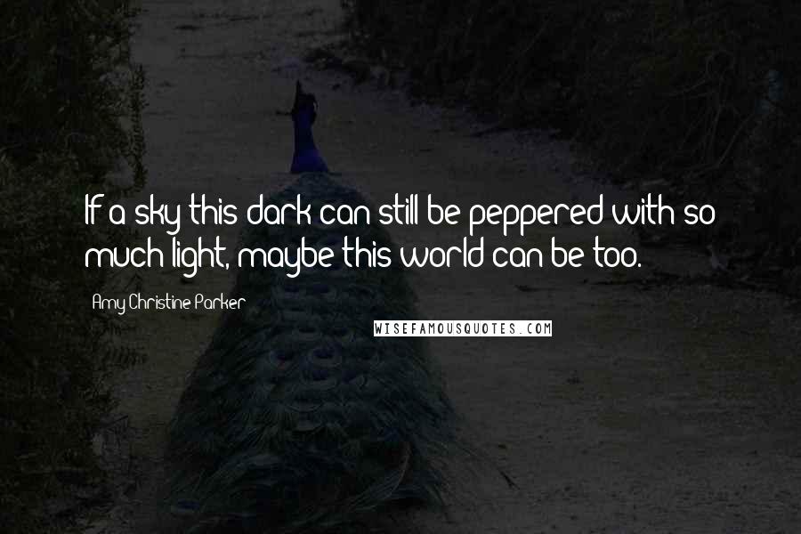 Amy Christine Parker Quotes: If a sky this dark can still be peppered with so much light, maybe this world can be too.