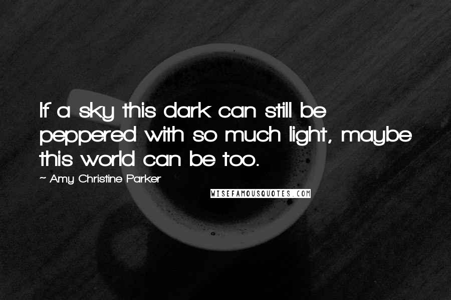 Amy Christine Parker Quotes: If a sky this dark can still be peppered with so much light, maybe this world can be too.