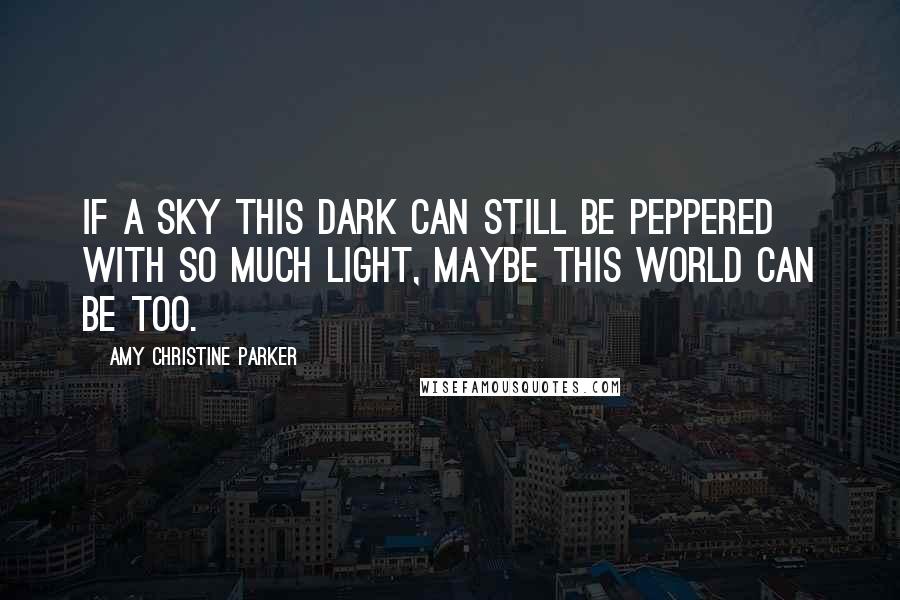 Amy Christine Parker Quotes: If a sky this dark can still be peppered with so much light, maybe this world can be too.