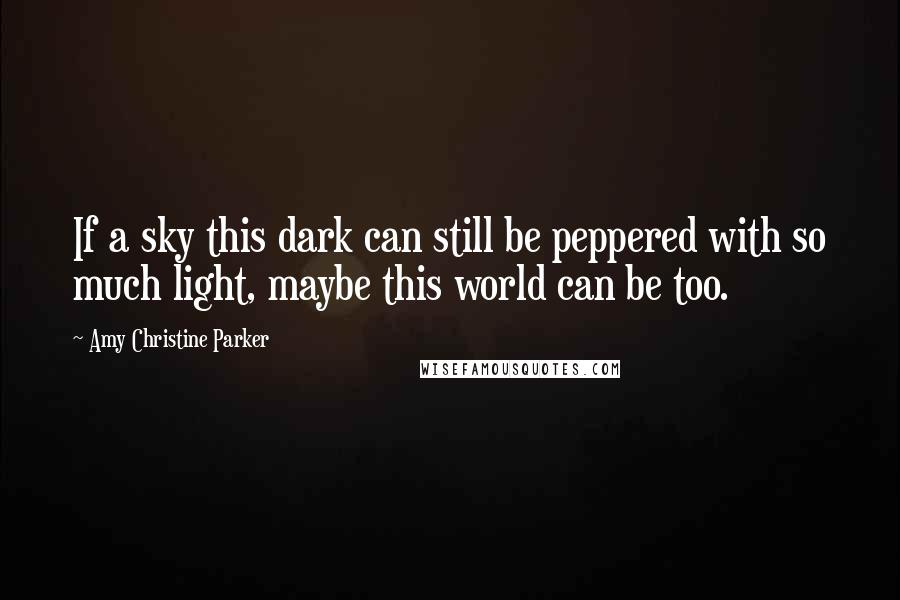 Amy Christine Parker Quotes: If a sky this dark can still be peppered with so much light, maybe this world can be too.