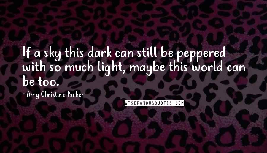 Amy Christine Parker Quotes: If a sky this dark can still be peppered with so much light, maybe this world can be too.