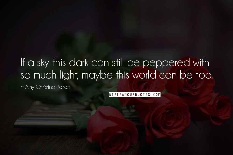 Amy Christine Parker Quotes: If a sky this dark can still be peppered with so much light, maybe this world can be too.