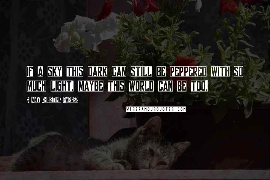 Amy Christine Parker Quotes: If a sky this dark can still be peppered with so much light, maybe this world can be too.