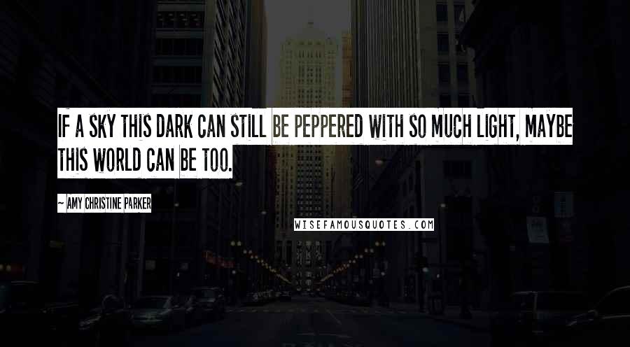 Amy Christine Parker Quotes: If a sky this dark can still be peppered with so much light, maybe this world can be too.