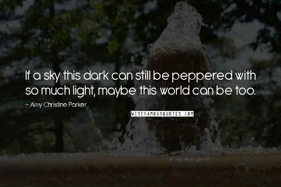 Amy Christine Parker Quotes: If a sky this dark can still be peppered with so much light, maybe this world can be too.
