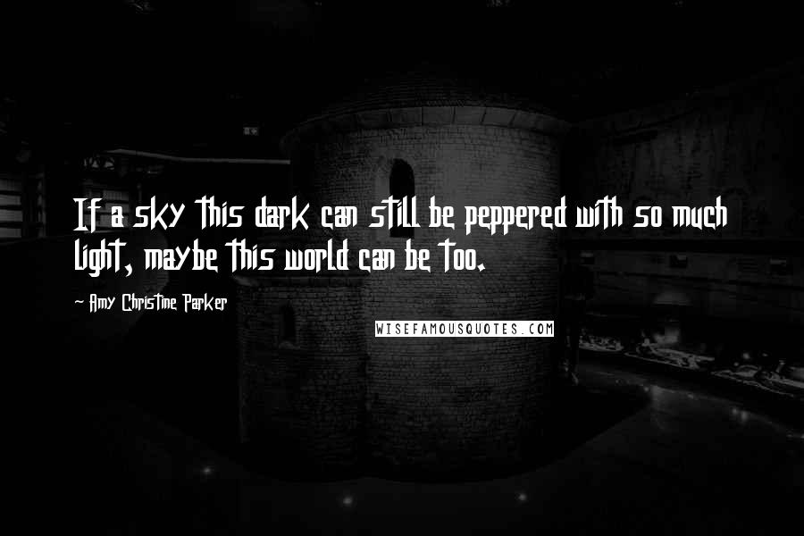 Amy Christine Parker Quotes: If a sky this dark can still be peppered with so much light, maybe this world can be too.