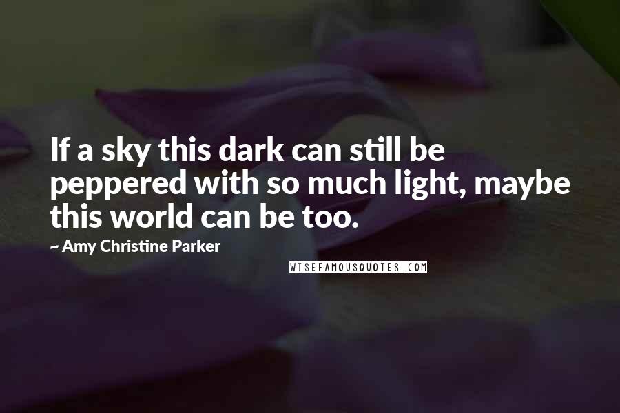 Amy Christine Parker Quotes: If a sky this dark can still be peppered with so much light, maybe this world can be too.