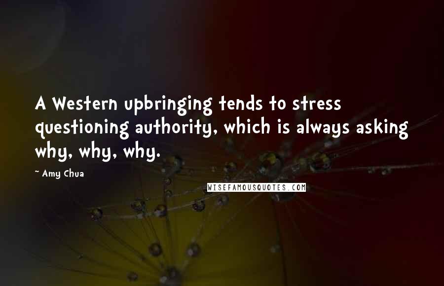 Amy Chua Quotes: A Western upbringing tends to stress questioning authority, which is always asking why, why, why.