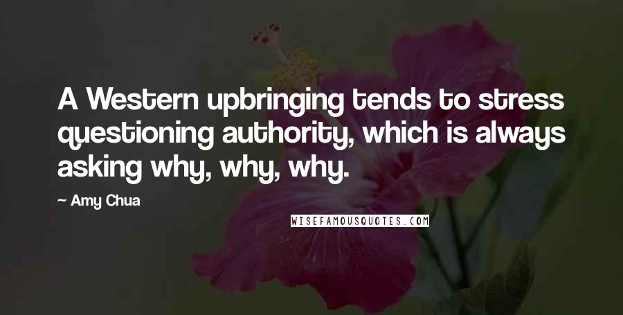 Amy Chua Quotes: A Western upbringing tends to stress questioning authority, which is always asking why, why, why.