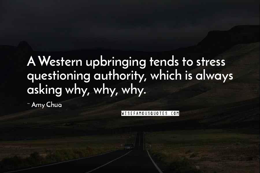 Amy Chua Quotes: A Western upbringing tends to stress questioning authority, which is always asking why, why, why.