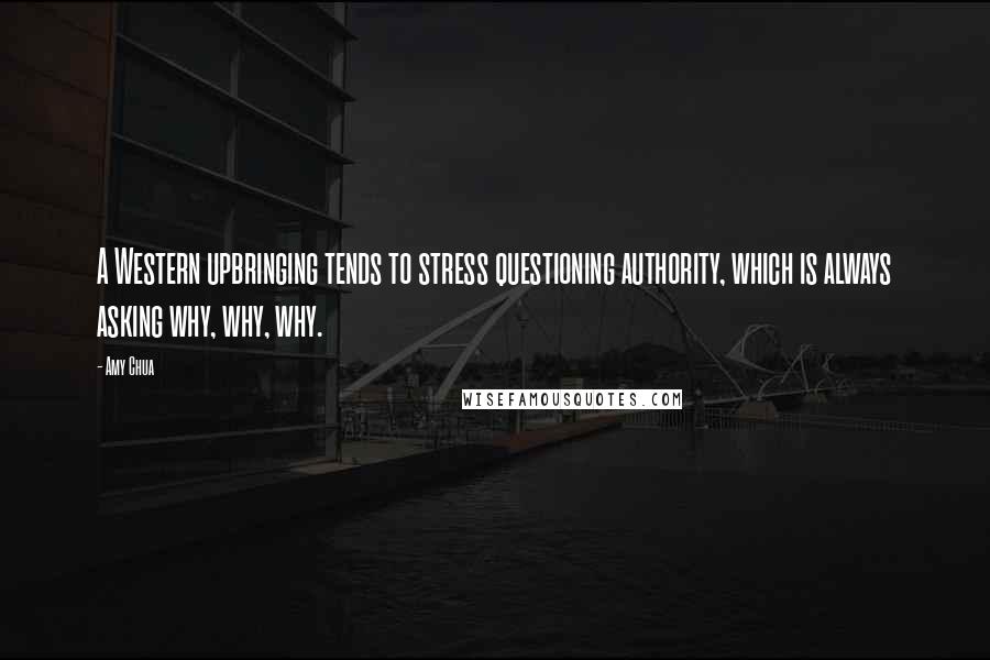 Amy Chua Quotes: A Western upbringing tends to stress questioning authority, which is always asking why, why, why.