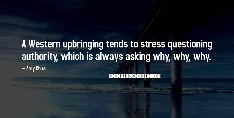 Amy Chua Quotes: A Western upbringing tends to stress questioning authority, which is always asking why, why, why.