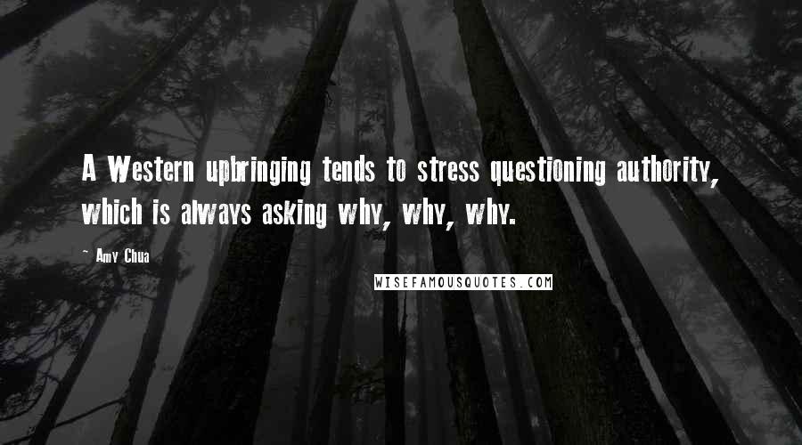 Amy Chua Quotes: A Western upbringing tends to stress questioning authority, which is always asking why, why, why.