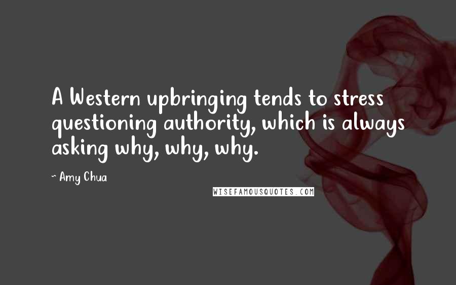 Amy Chua Quotes: A Western upbringing tends to stress questioning authority, which is always asking why, why, why.