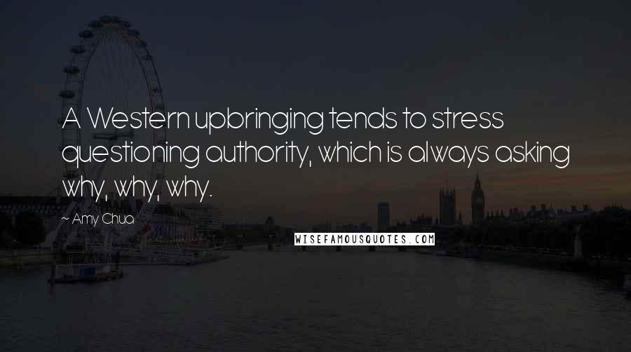 Amy Chua Quotes: A Western upbringing tends to stress questioning authority, which is always asking why, why, why.