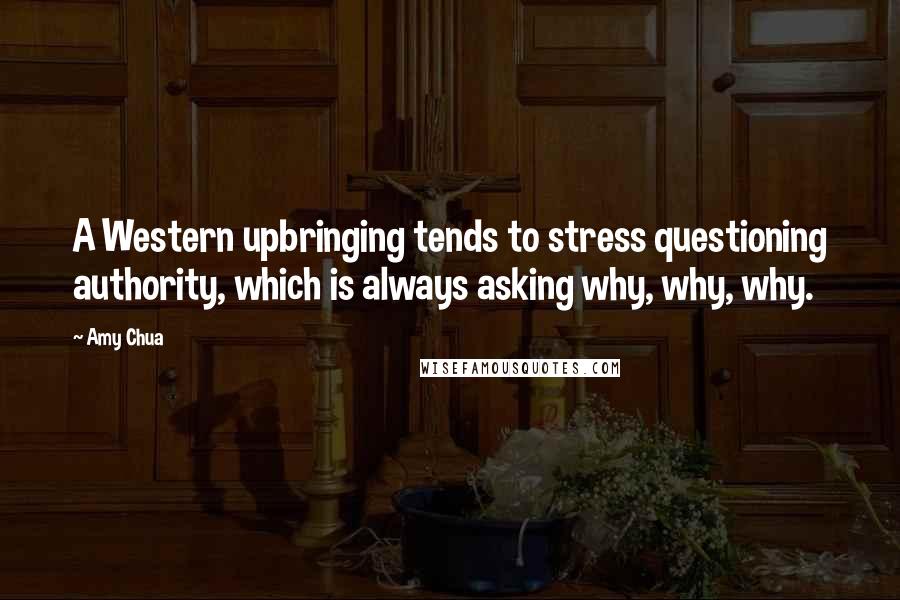 Amy Chua Quotes: A Western upbringing tends to stress questioning authority, which is always asking why, why, why.