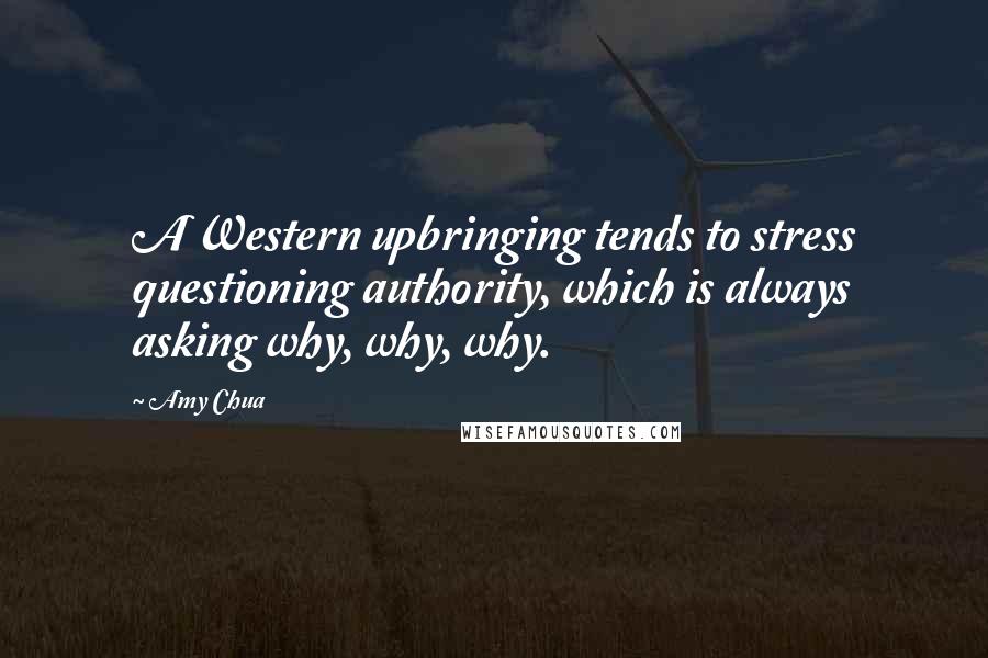 Amy Chua Quotes: A Western upbringing tends to stress questioning authority, which is always asking why, why, why.