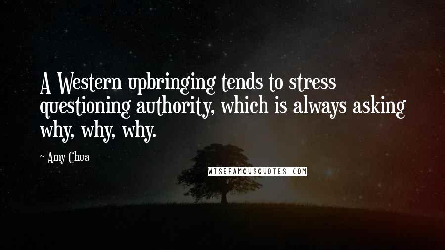 Amy Chua Quotes: A Western upbringing tends to stress questioning authority, which is always asking why, why, why.