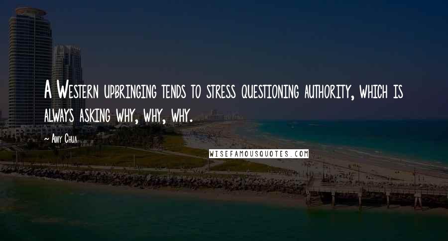 Amy Chua Quotes: A Western upbringing tends to stress questioning authority, which is always asking why, why, why.