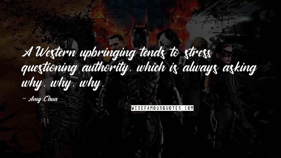 Amy Chua Quotes: A Western upbringing tends to stress questioning authority, which is always asking why, why, why.