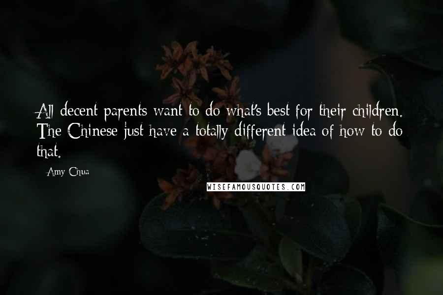 Amy Chua Quotes: All decent parents want to do what's best for their children. The Chinese just have a totally different idea of how to do that.