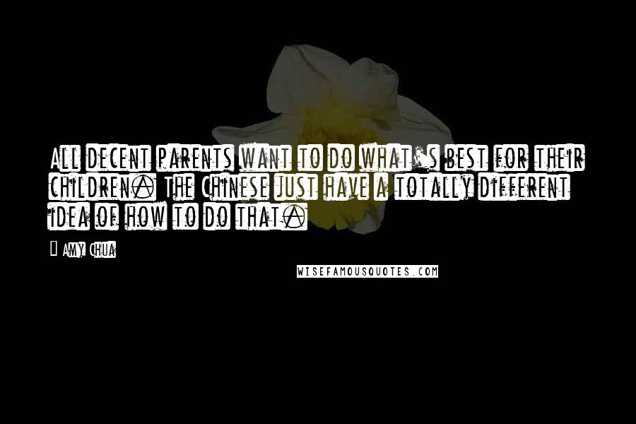 Amy Chua Quotes: All decent parents want to do what's best for their children. The Chinese just have a totally different idea of how to do that.