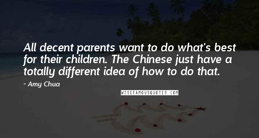 Amy Chua Quotes: All decent parents want to do what's best for their children. The Chinese just have a totally different idea of how to do that.