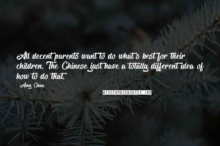 Amy Chua Quotes: All decent parents want to do what's best for their children. The Chinese just have a totally different idea of how to do that.