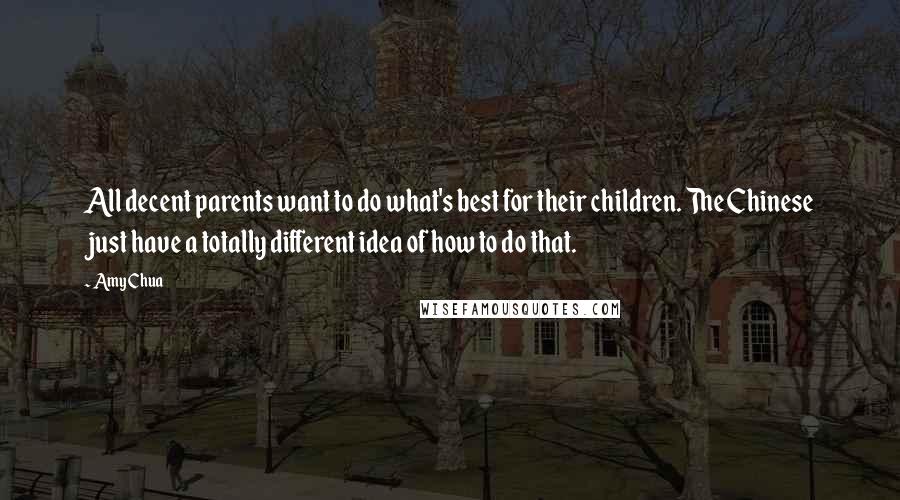 Amy Chua Quotes: All decent parents want to do what's best for their children. The Chinese just have a totally different idea of how to do that.