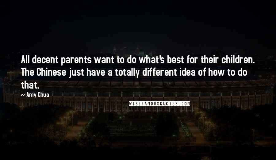 Amy Chua Quotes: All decent parents want to do what's best for their children. The Chinese just have a totally different idea of how to do that.