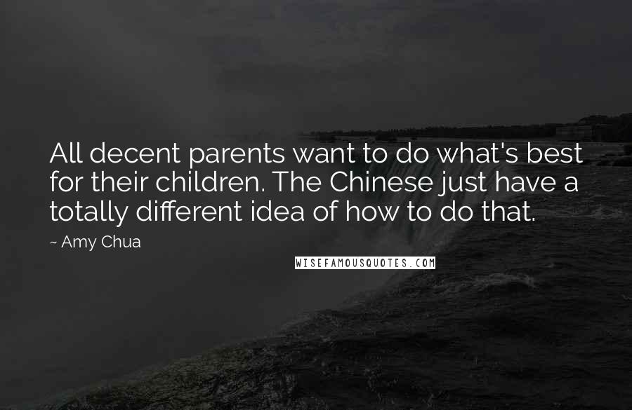 Amy Chua Quotes: All decent parents want to do what's best for their children. The Chinese just have a totally different idea of how to do that.