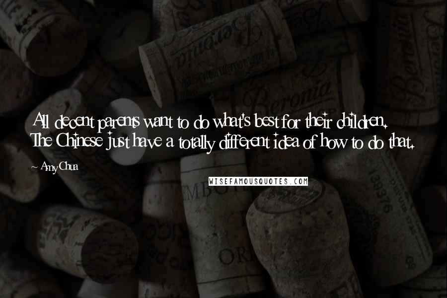 Amy Chua Quotes: All decent parents want to do what's best for their children. The Chinese just have a totally different idea of how to do that.