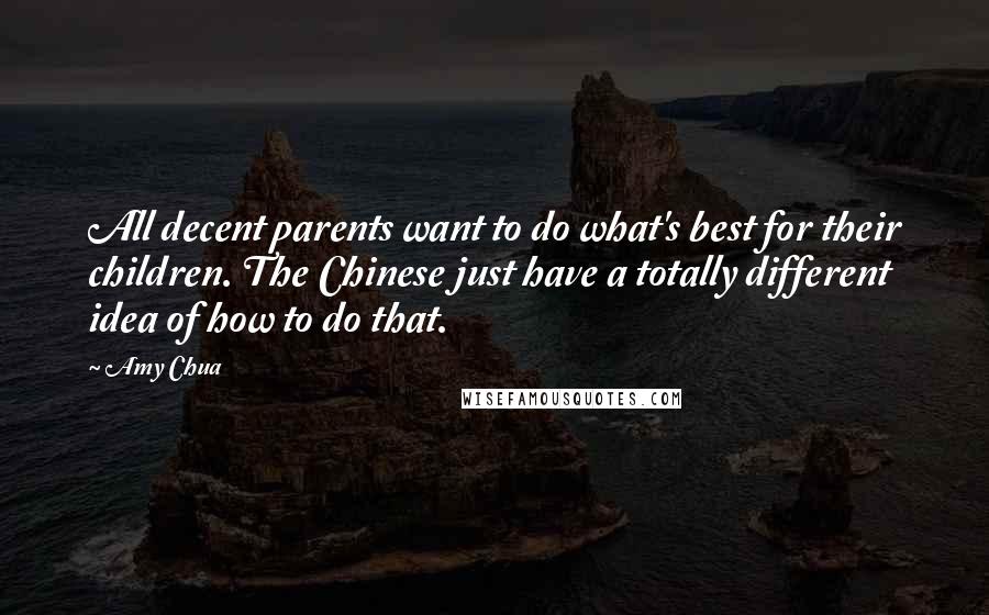 Amy Chua Quotes: All decent parents want to do what's best for their children. The Chinese just have a totally different idea of how to do that.