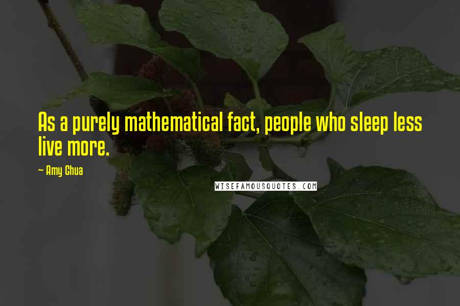 Amy Chua Quotes: As a purely mathematical fact, people who sleep less live more.