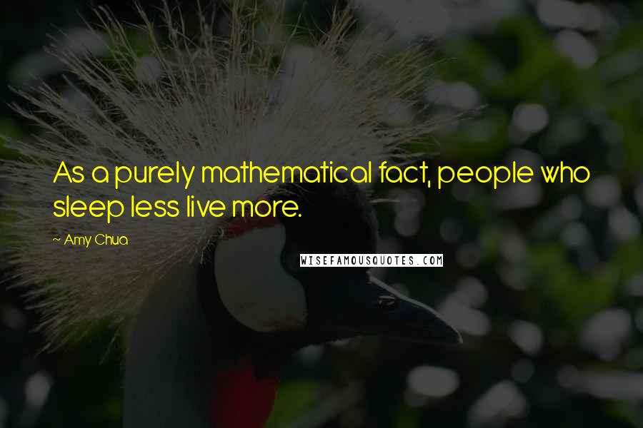 Amy Chua Quotes: As a purely mathematical fact, people who sleep less live more.