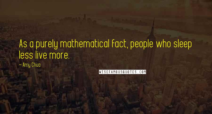Amy Chua Quotes: As a purely mathematical fact, people who sleep less live more.