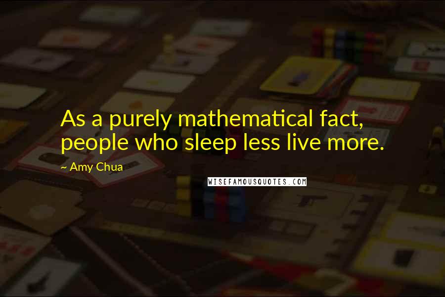 Amy Chua Quotes: As a purely mathematical fact, people who sleep less live more.