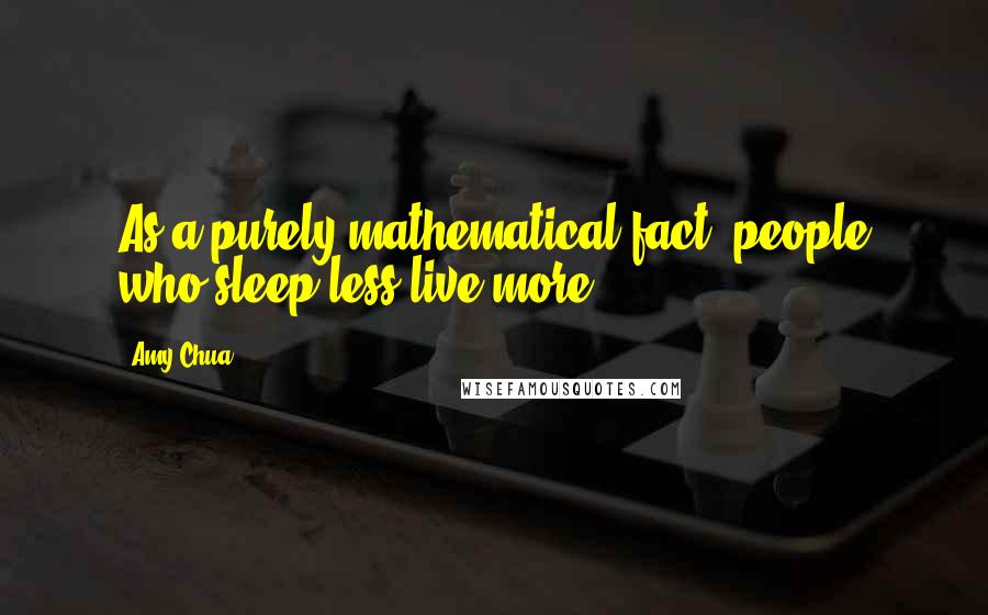 Amy Chua Quotes: As a purely mathematical fact, people who sleep less live more.