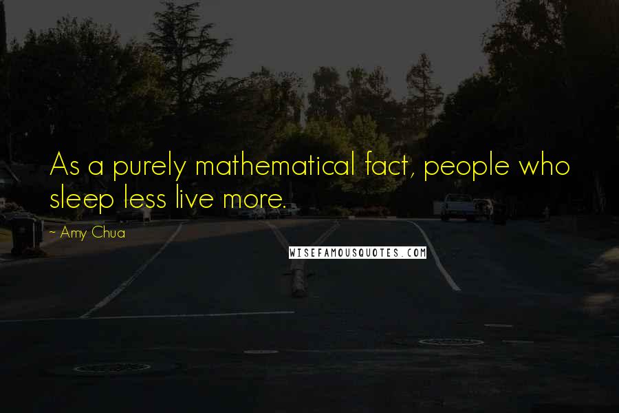 Amy Chua Quotes: As a purely mathematical fact, people who sleep less live more.